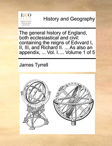 The general history of England, both ecclesiastical and civil: containing the reigns of Edvvard I, II, III, and Richard II. ... As also an appendix, ... Vol. I.... Volume 1 of 5 (9781140711919) by Tyrrell, James