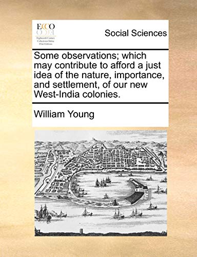 Stock image for Some Observations; Which May Contribute to Afford a Just Idea of the Nature, Importance, and Settlement, of Our New West-India Colonies. for sale by Lucky's Textbooks