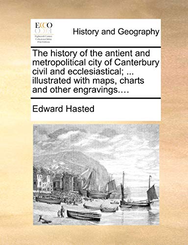 The history of the antient and metropolitical city of Canterbury civil and ecclesiastical; ... illustrated with maps, charts and other engravings.... (9781140712800) by Hasted, Edward