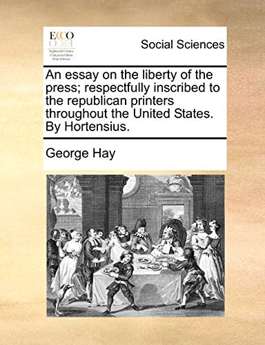 An essay on the liberty of the press; respectfully inscribed to the republican printers throughout the United States. By Hortensius. (9781140715092) by Hay, George
