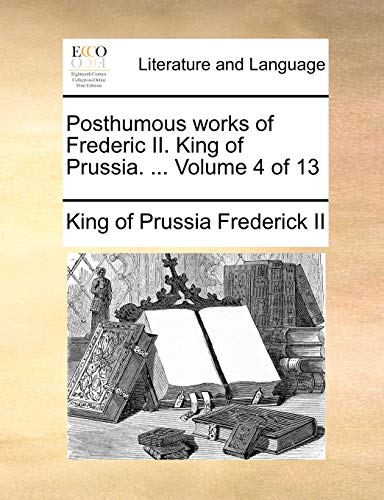 Posthumous Works of Frederic II. King of Prussia. . Volume 4 of 13 (Paperback) - Frederick II