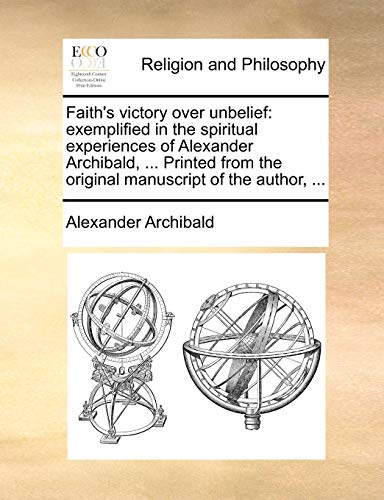 Faith's victory over unbelief: exemplified in the spiritual experiences of Alexander Archibald, ... Printed from the original manuscript of the author, ... (9781140716136) by Archibald, Alexander