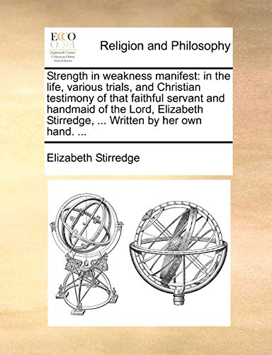 Stock image for Strength in Weakness Manifest: In the Life, Various Trials, and Christian Testimony of That Faithful Servant and Handmaid of the Lord, Elizabeth Stirredge, . Written by Her Own Hand. . for sale by Lucky's Textbooks