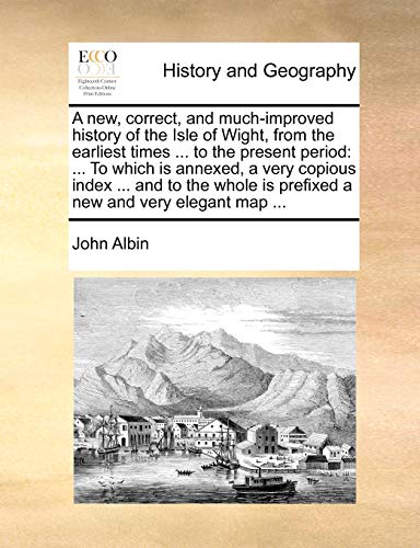 A New, Correct, and Much-Improved History of the Isle of Wight, from the Earliest Times . to the Present Period: . to Which Is Annexed, a Very Copious Index . and to the Whole Is Prefixed a New and Very Elegant Map - John Albin