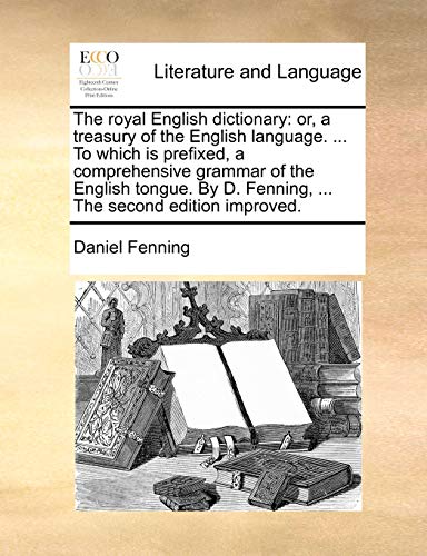 The royal English dictionary: or, a treasury of the English language. ... To which is prefixed, a comprehensive grammar of the English tongue. By D. Fenning, ... The second edition improved. (9781140725879) by Fenning, Daniel