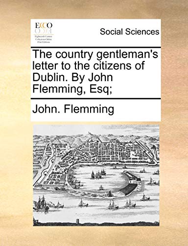 The country gentleman's letter to the citizens of Dublin. By John Flemming, Esq; (9781140725992) by Flemming, John.