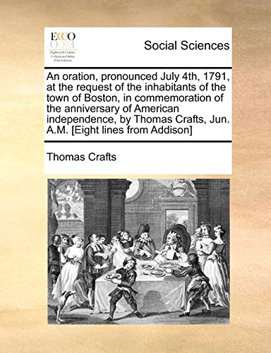 An oration, pronounced July 4th, 1791, at the request of the inhabitants of the town of Boston, in commemoration of the anniversary of American Crafts, Jun AM Eight lines from Addison - Thomas Crafts