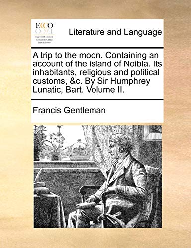 9781140727880: A trip to the moon. Containing an account of the island of Noibla. Its inhabitants, religious and political customs, &c. By Sir Humphrey Lunatic, Bart. Volume II.