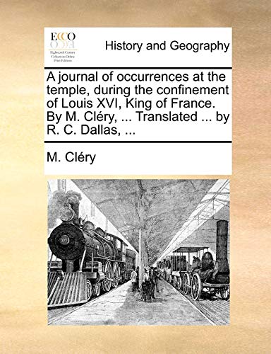 A journal of occurrences at the temple, during the confinement of Louis XVI, King of France. By M. Cléry, ... Translated ... by R. C. Dallas, ... - M. Cléry