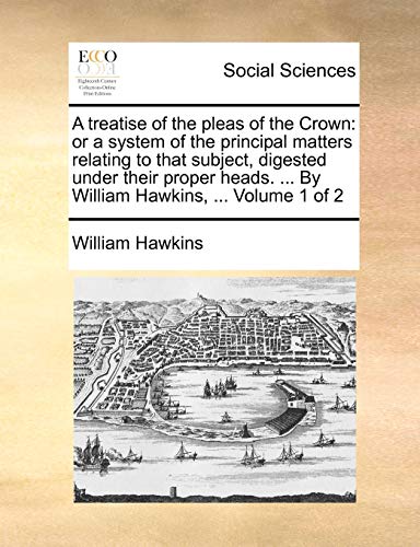 9781140736547: A treatise of the pleas of the Crown: or a system of the principal matters relating to that subject, digested under their proper heads. ... By William Hawkins, ... Volume 1 of 2