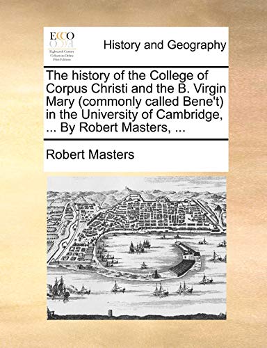 The history of the College of Corpus Christi and the B. Virgin Mary (commonly called Bene't) in the University of Cambridge, ... By Robert Masters, ... (9781140748298) by Masters, Robert