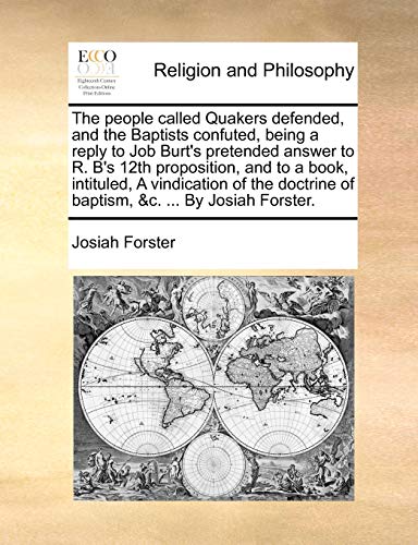 Stock image for The People Called Quakers Defended, and the Baptists Confuted, Being a Reply to Job Burts Pretended Answer to R. Bs 12th Proposition, and to a Book, . of Baptism, C. . by Josiah Forster. for sale by Ebooksweb