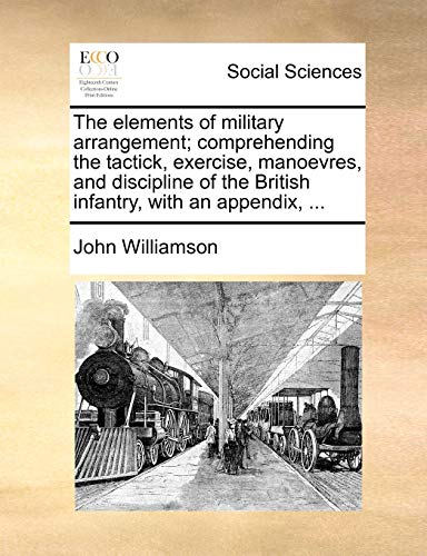 The Elements of Military Arrangement; Comprehending the Tactick, Exercise, Manoevres, and Discipline of the British Infantry, with an Appendix, ... (9781140753278) by Williamson, John