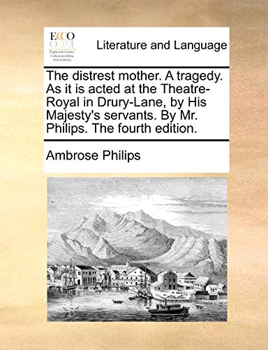 The distrest mother. A tragedy. As it is acted at the Theatre-Royal in Drury-Lane, by His Majesty's servants. By Mr. Philips. The fourth edition. - Ambrose Philips
