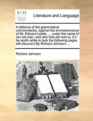 Imagen de archivo de A Defence of the Grammatical Commentaries, Against the Animadversions of Mr. Edward Leeds, . Under the Name of (an Old Man, and Who That Old Man Is, . Pages Will Discover) by Richard Johnson, . a la venta por Lucky's Textbooks