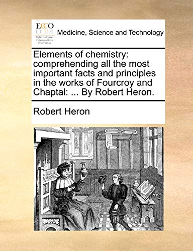 Elements of chemistry: comprehending all the most important facts and principles in the works of Fourcroy and Chaptal: ... By Robert Heron. (9781140761501) by Heron, Robert