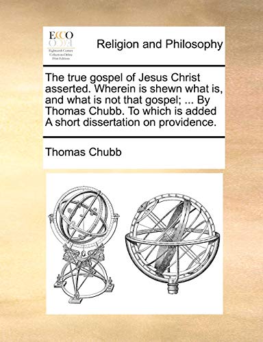 The true gospel of Jesus Christ asserted. Wherein is shewn what is, and what is not that gospel; ... By Thomas Chubb. To which is added A short dissertation on providence. (9781140762034) by Chubb, Thomas