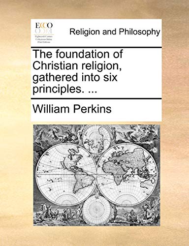 The Foundation of Christian Religion, Gathered Into Six Principles. ... (9781140764601) by Perkins, William