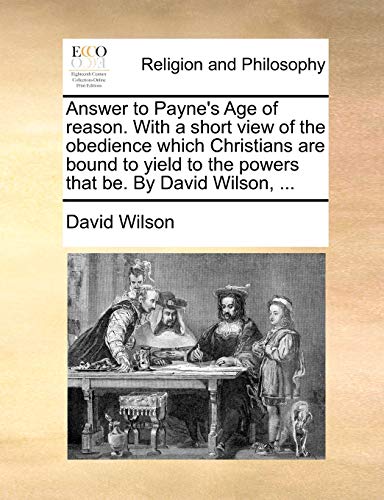 Answer to Payne's Age of reason. With a short view of the obedience which Christians are bound to yield to the powers that be. By David Wilson, ... (9781140765813) by Wilson, David