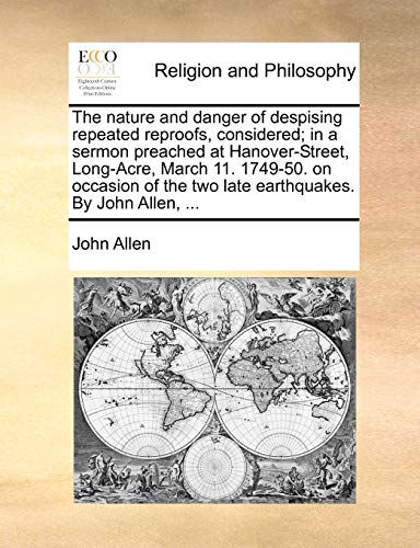 The nature and danger of despising repeated reproofs, considered; in a sermon preached at Hanover-Street, Long-Acre, March 11. 1749-50. on occasion of the two late earthquakes. By John Allen, ... (9781140766131) by Allen, John