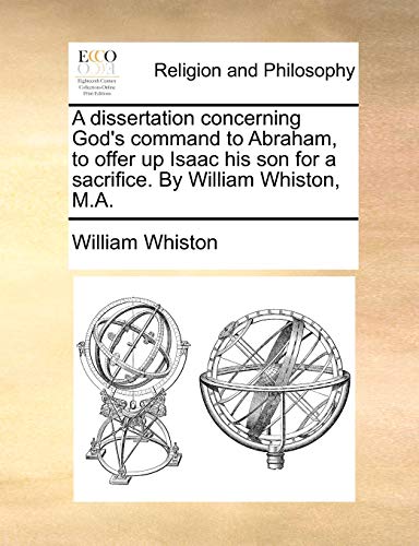 A dissertation concerning God's command to Abraham, to offer up Isaac his son for a sacrifice. By William Whiston, M.A. (9781140767077) by Whiston, William