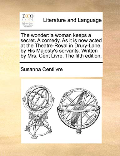 The wonder a woman keeps a secret. A comedy. As it is now acted at the Theatre-Royal in Drury-Lane, by His Majestys servants. Written by Mrs. Cent Livre. The fifth edition. - Susanna Centlivre