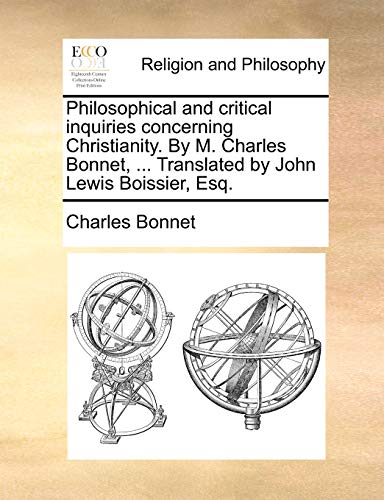 Philosophical and critical inquiries concerning Christianity. By M. Charles Bonnet, ... Translated by John Lewis Boissier, Esq. (9781140769873) by Bonnet, Charles