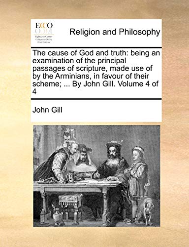 Stock image for The cause of God and truth being an examination of the principal passages of scripture, made use of by the Arminians, in favour of their scheme By John Gill Volume 4 of 4 for sale by PBShop.store US