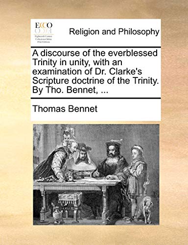 9781140772408: A discourse of the everblessed Trinity in unity, with an examination of Dr. Clarke's Scripture doctrine of the Trinity. By Tho. Bennet, ...