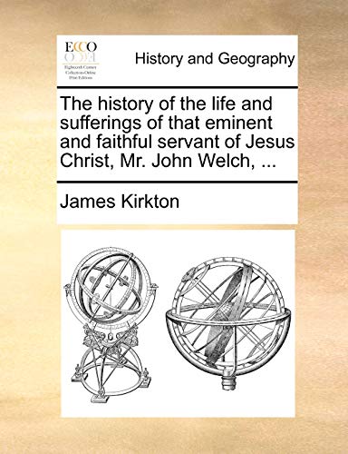 The history of the life and sufferings of that eminent and faithful servant of Jesus Christ, Mr. John Welch, ... (9781140773412) by Kirkton, James