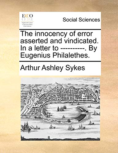 The innocency of error asserted and vindicated. In a letter to ----------. By Eugenius Philalethes. (9781140775058) by Sykes, Arthur Ashley