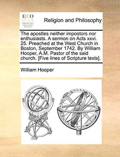 The apostles neither impostors nor enthusiasts. A sermon on Acts xxvi. 25. Preached at the West Church in Boston, September 1742. By William Hooper, ... said church. [Five lines of Scripture texts]. (9781140778004) by Hooper, William