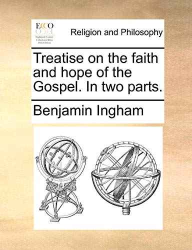 Treatise on the faith and hope of the Gospel. In two parts. - Ingham, Benjamin