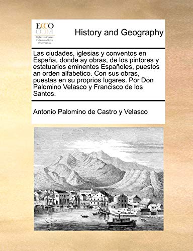 Stock image for Las ciudades, iglesias y conventos en Espaa, donde ay obras, de los pintores y estatuarios eminentes Espaoles, puestos an orden alfabetico. Con sus . y Francisco de los Santos. (Spanish Edition) for sale by Lucky's Textbooks