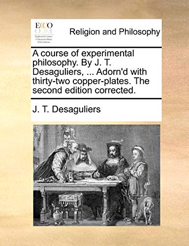 9781140780403: A course of experimental philosophy. By J. T. Desaguliers, ... Adorn'd with thirty-two copper-plates. The second edition corrected.