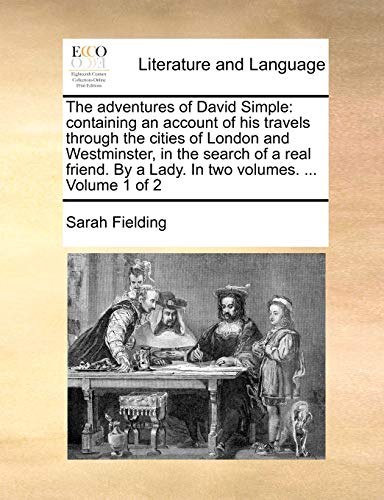 The adventures of David Simple: containing an account of his travels through the cities of London and Westminster, in the search of a real friend. By a Lady. In two volumes. ... Volume 1 of 2 (9781140782322) by Fielding, Sarah