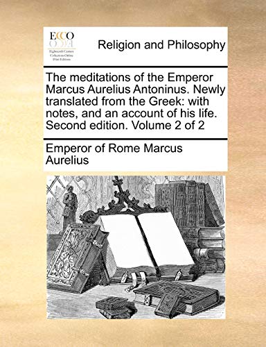 The meditations of the Emperor Marcus Aurelius Antoninus. Newly translated from the Greek: with notes, and an account of his life. Second edition. Volume 2 of 2 (9781140788393) by Marcus Aurelius, Emperor Of Rome