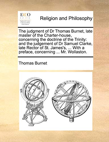 Beispielbild fr The Judgment of Dr Thomas Burnet, Late Master of the Charter-House, Concerning the Doctrine of the Trinity: And the Judgement of Dr Samuel Clarke, . with a Preface, Concerning . Mr. Wollaston. zum Verkauf von Lucky's Textbooks