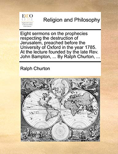 9781140789482: Eight sermons on the prophecies respecting the destruction of Jerusalem, preached before the University of Oxford in the year 1785. At the lecture ... Rev. John Bampton, ... By Ralph Churton, ...