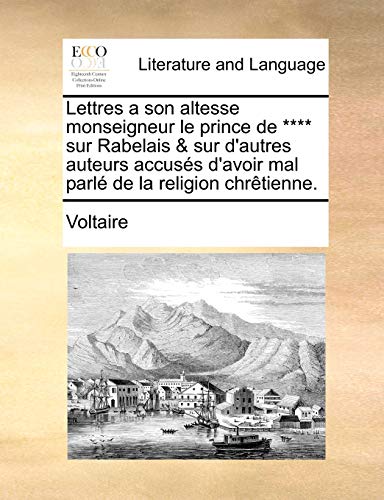 Lettres a Son Altesse Monseigneur Le Prince de **** Sur Rabelais & Sur D'Autres Auteurs Accuss D'Avoir Mal Parl de La Religion Chrtienne. (French Edition) (9781140791836) by Voltaire