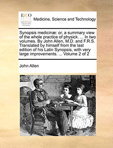 Synopsis medicinÃ¦: or, a summary view of the whole practice of physick. ... In two volumes. By John Allen, M.D. and F.R.S. Translated by himself from ... very large improvements. ... Volume 2 of 2 (9781140797807) by Allen, John