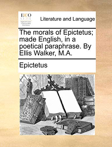 The morals of Epictetus; made English, in a poetical paraphrase. By Ellis Walker, M.A. (9781140798231) by Epictetus