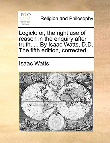 Logick: Or, the Right Use of Reason in the Enquiry After Truth. ... by Isaac Watts, D.D. the Fifth Edition, Corrected. (9781140798934) by Watts, Isaac