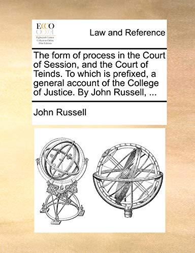 The form of process in the Court of Session, and the Court of Teinds. To which is prefixed, a general account of the College of Justice. By John Russell, ... (9781140800989) by Russell, John