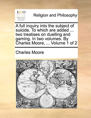 A full inquiry into the subject of suicide. To which are added ... two treatises on duelling and gaming. In two volumes. By Charles Moore, ... Volume 1 of 2 (9781140802815) by Moore, Charles