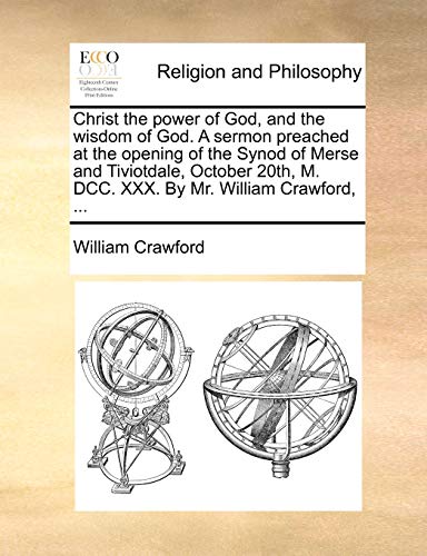 Christ the power of God, and the wisdom of God. A sermon preached at the opening of the Synod of Merse and Tiviotdale, October 20th, M. DCC. XXX. By Mr. William Crawford, ... (9781140804505) by Crawford, William