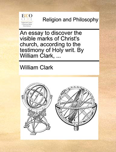 An essay to discover the visible marks of Christ's church, according to the testimony of Holy writ. By William Clark, ... (9781140818748) by Clark, William