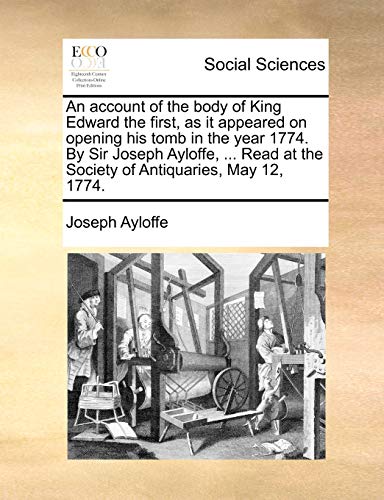 Stock image for An account of the body of King Edward the first, as it appeared on opening his tomb in the year 1774. By Sir Joseph Ayloffe, . Read at the Society of Antiquaries, May 12, 1774. for sale by Chiron Media