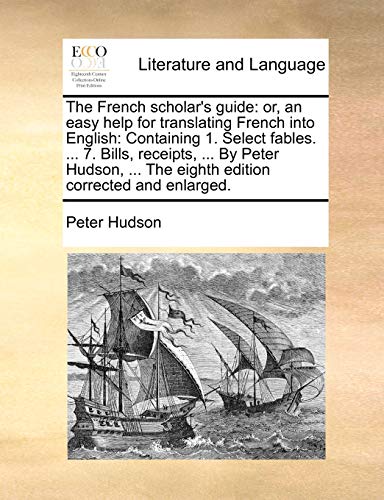 The French scholar's guide: or, an easy help for translating French into English: Containing 1. Select fables. ... 7. Bills, receipts, ... By Peter ... corrected and enlarged. (French Edition) (9781140820772) by Hudson, Peter