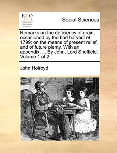 9781140825982: Remarks on the deficiency of grain, occasioned by the bad harvest of 1799; on the means of present relief, and of future plenty. With an appendix, ... By John, Lord Sheffield. Volume 1 of 2